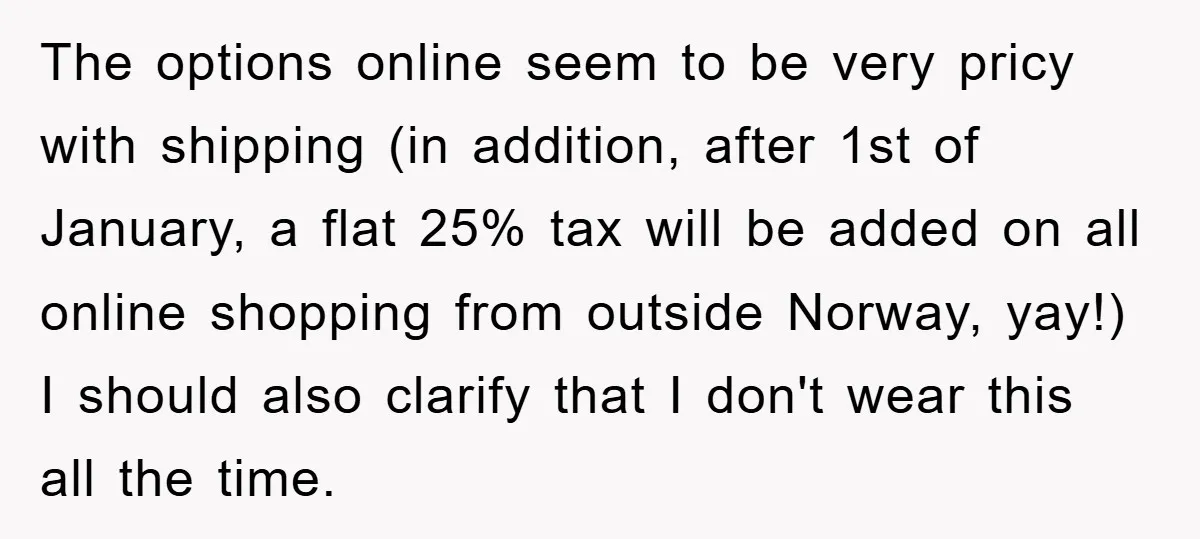 The options online seem to be very pricy with shipping (in addition, after 1st of January, a flat 25% tax will be added on all online shopping from outside Norway,...