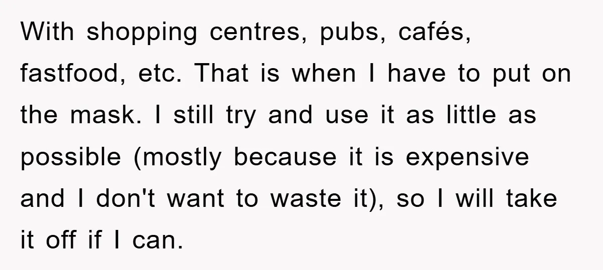 With shopping centres, pubs, cafés, fastfood, etc. That is when I have to put on the mask. I still try and use it as little as possible (mostly because it...
