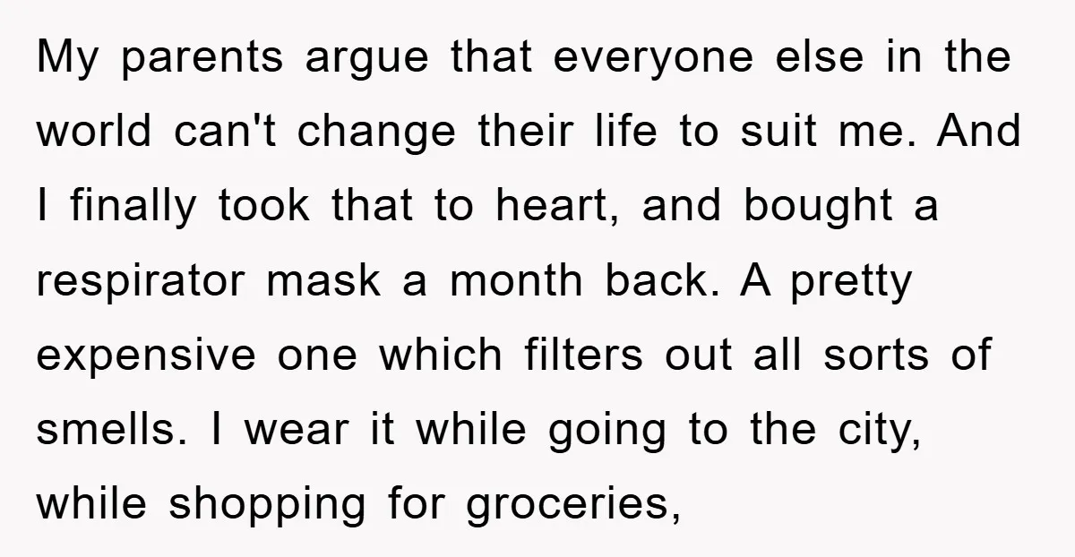 My parents argue that everyone else in the world can't change their life to suit me. And I finally took that to heart, and bought a respirator mask a month...