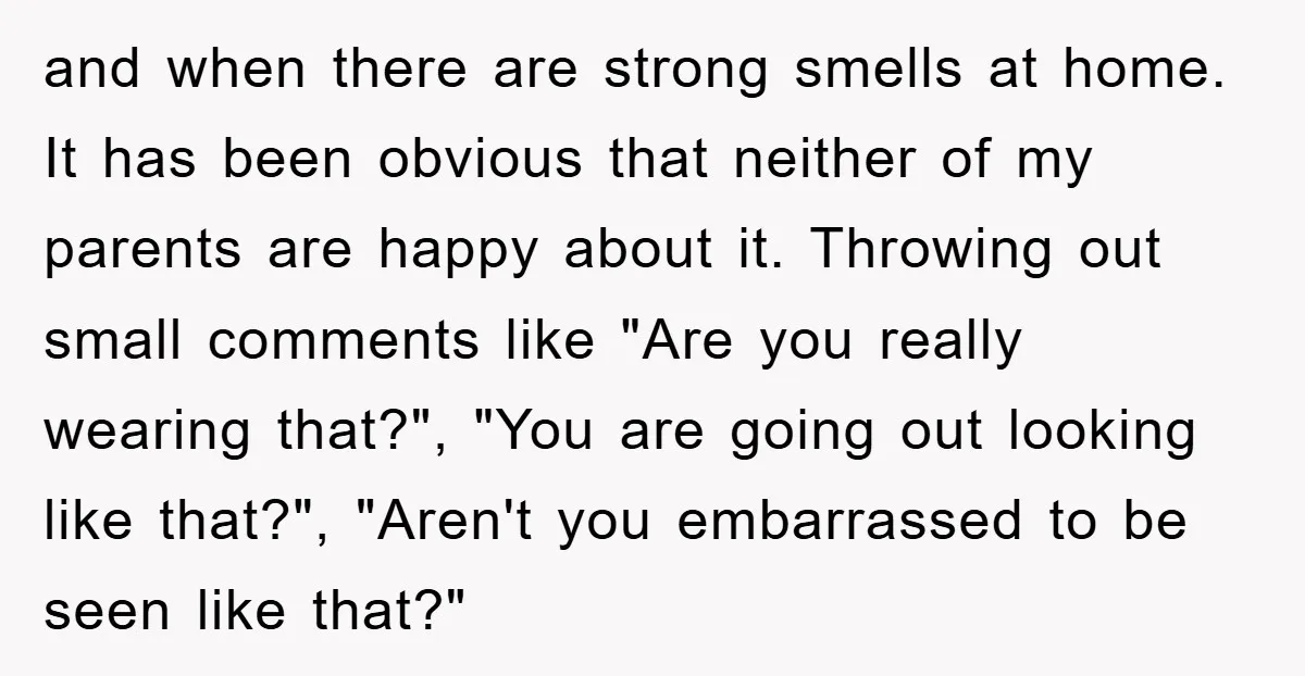 and when there are strong smells at home. It has been obvious that neither of my parents are happy about it. Throwing out small comments like "Are you really wearing...