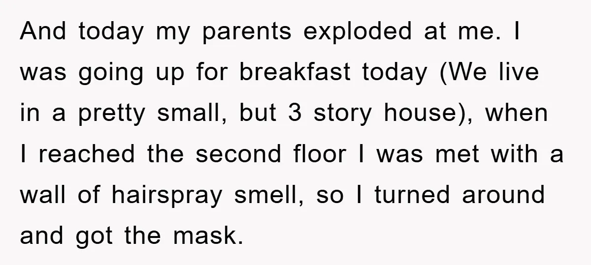 And today my parents exploded at me. I was going up for breakfast today (We live in a pretty small, but 3 story house), when I reached the second floor...
