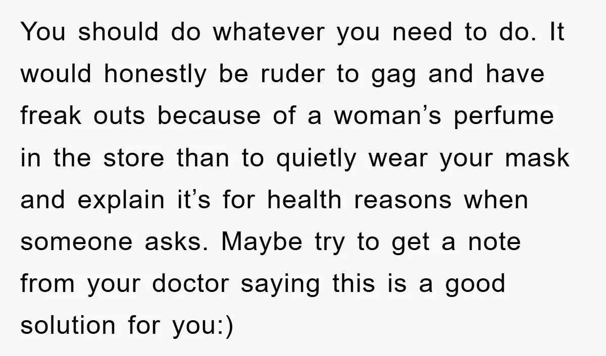 You should do whatever you need to do. It would honestly be ruder to gag and have freak outs because of a woman’s perfume in the store than to quietly...