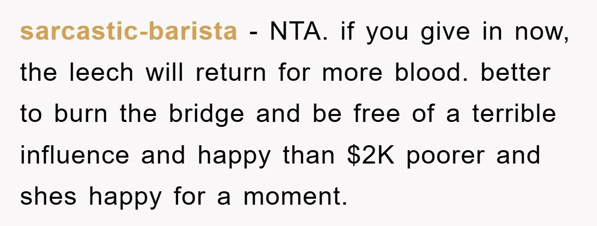 sarcastic-barista - NTA. if you give in now, the leech will return for more blood. better to burn the bridge and be free of a terrible influence and happy than...