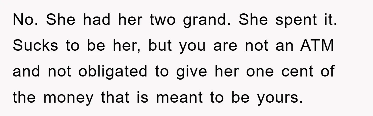 No. She had her two grand. She spent it. Sucks to be her, but you are not an ATM and not obligated to give her one cent of the money...