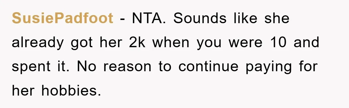 SusiePadfoot - NTA. Sounds like she already got her 2k when you were 10 and spent it. No reason to continue paying for her hobbies.