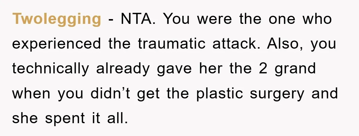 Twolegging - NTA. You were the one who experienced the traumatic attack. Also, you technically already gave her the 2 grand when you didn’t get the plastic surgery and she...