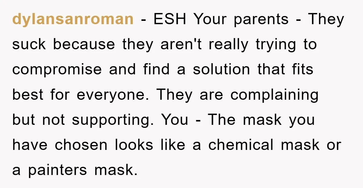 dylansanroman − ESH Your parents - They suck because they aren't really trying to compromise and find a solution that fits best for everyone. They are complaining but not supporting....