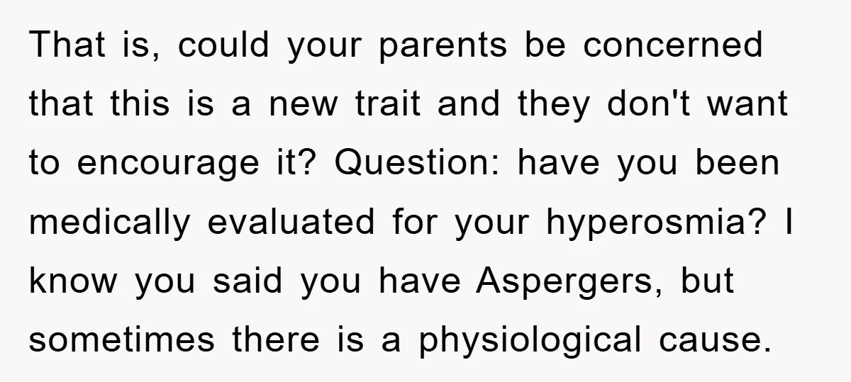 That is, could your parents be concerned that this is a new trait and they don't want to encourage it? Question: have you been medically evaluated for your hyperosmia? I...