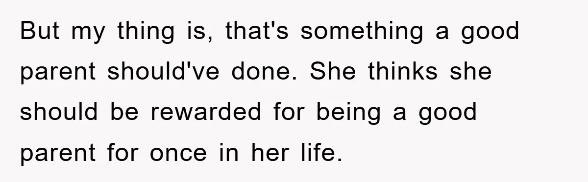 But my thing is, that's something a good parent should've done. She thinks she should be rewarded for being a good parent for once in her life.