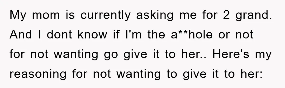 My mom is currently asking me for 2 grand. And I dont know if I'm the a**hole or not for not wanting go give it to her.. Here's my reasoning...