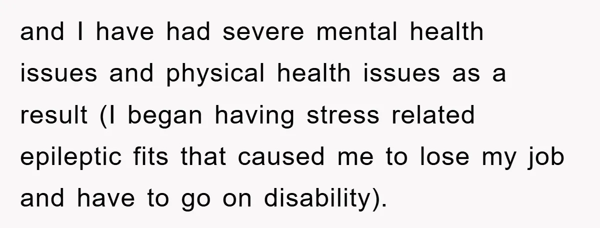 and I have had severe mental health issues and physical health issues as a result (I began having stress related epileptic fits that caused me to lose my job and...