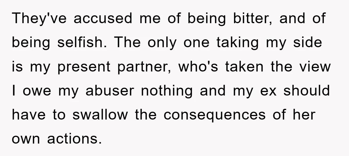 They've accused me of being bitter, and of being selfish. The only one taking my side is my present partner, who's taken the view I owe my abuser nothing and...
