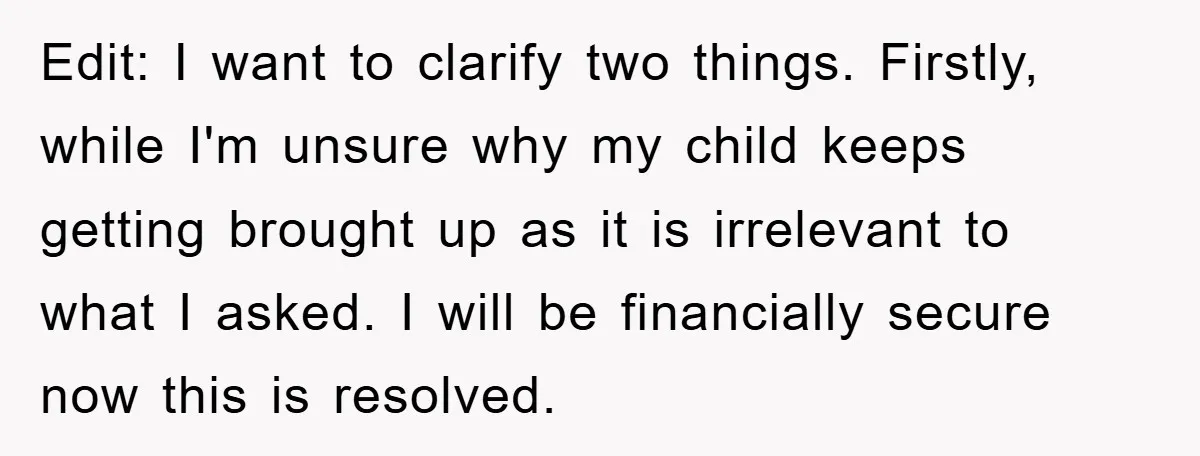 Edit: I want to clarify two things. Firstly, while I'm unsure why my child keeps getting brought up as it is irrelevant to what I asked. I will be financially...