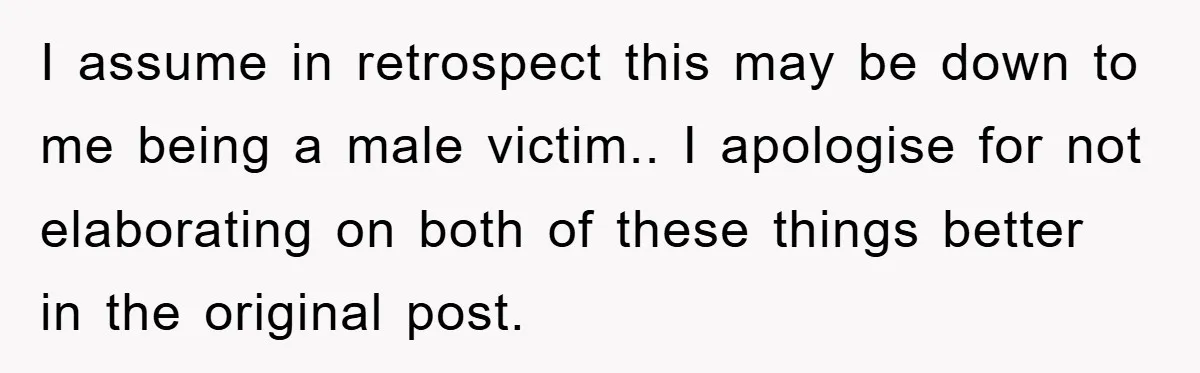 I assume in retrospect this may be down to me being a male victim.. I apologise for not elaborating on both of these things better in the original post.