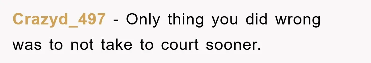 Crazyd_497 − Only thing you did wrong was to not take to court sooner.
