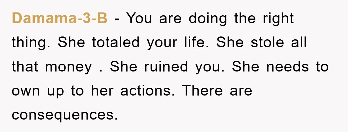 Damama-3-B − You are doing the right thing. She totaled your life. She stole all that money . She ruined you. She needs to own up to her actions. There...