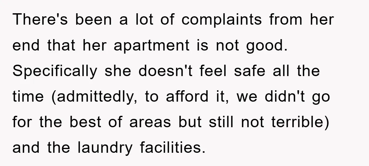 There's been a lot of complaints from her end that her apartment is not good. Specifically she doesn't feel safe all the time (admittedly, to afford it, we didn't go...