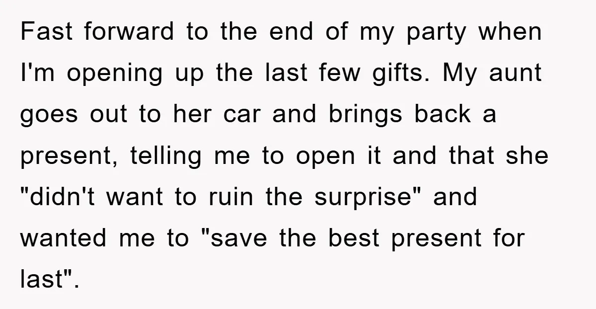 Fast forward to the end of my party when I'm opening up the last few gifts. My aunt goes out to her car and brings back a present, telling me...