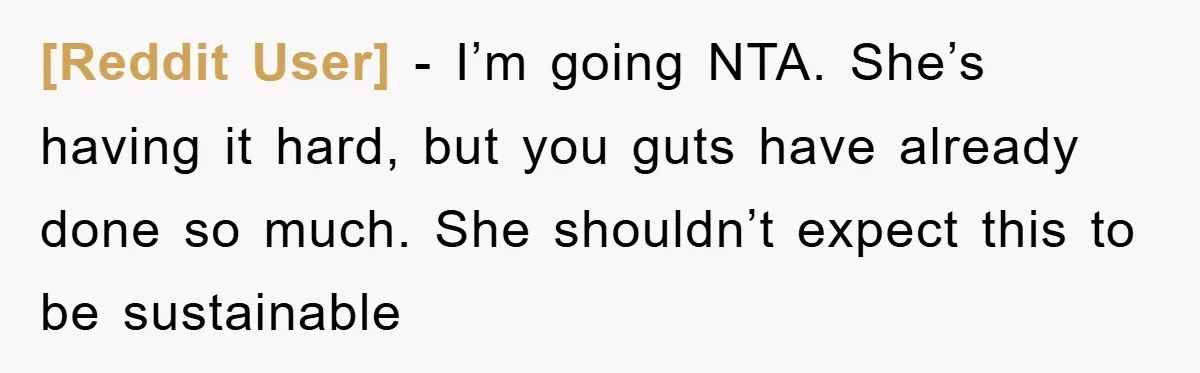 [Reddit User] - I’m going NTA. She’s having it hard, but you guts have already done so much. She shouldn’t expect this to be sustainable