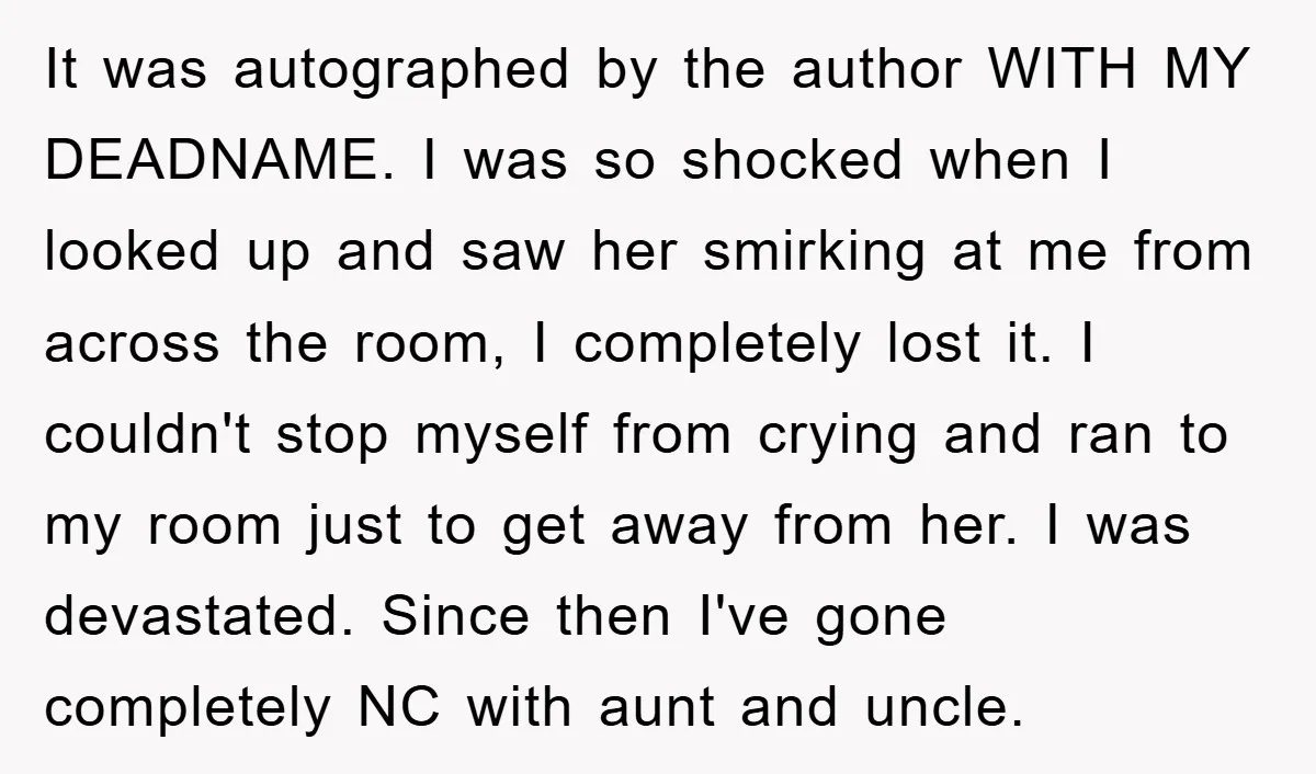 It was autographed by the author WITH MY DEADNAME. I was so shocked when I looked up and saw her smirking at me from across the room, I completely lost...