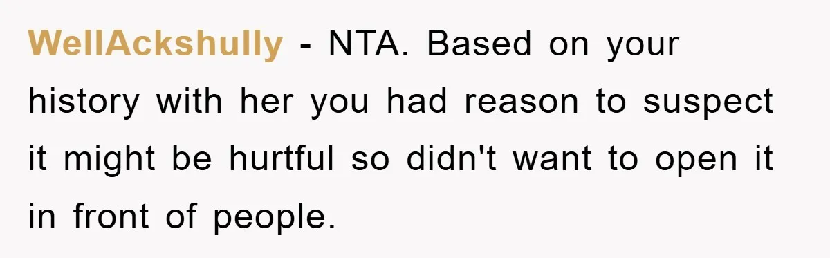 WellAckshully − NTA. Based on your history with her you had reason to suspect it might be hurtful so didn't want to open it in front of people.