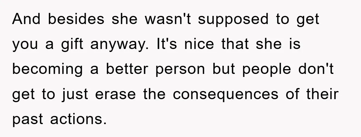 And besides she wasn't supposed to get you a gift anyway. It's nice that she is becoming a better person but people don't get to just erase the consequences of...
