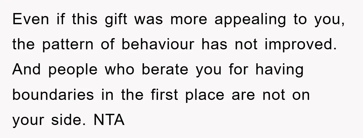 Even if this gift was more appealing to you, the pattern of behaviour has not improved. And people who berate you for having boundaries in the first place are not...