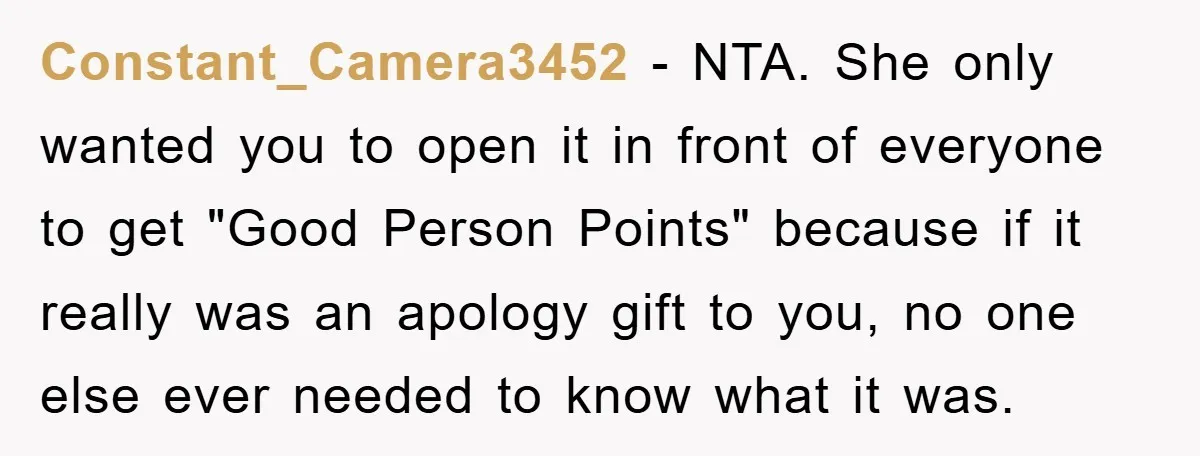 Constant_Camera3452 − NTA. She only wanted you to open it in front of everyone to get "Good Person Points" because if it really was an apology gift to you, no...