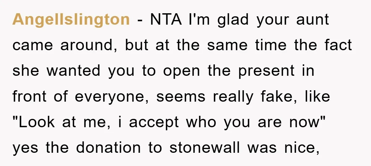 AngelIslington − NTA I'm glad your aunt came around, but at the same time the fact she wanted you to open the present in front of everyone, seems really fake,...