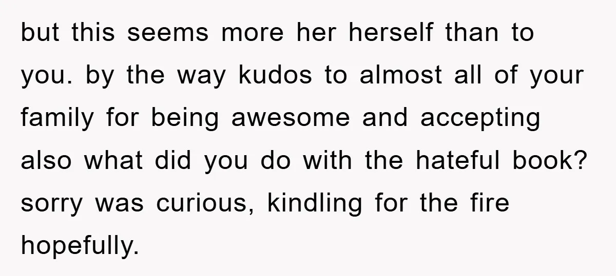 but this seems more her herself than to you. by the way kudos to almost all of your family for being awesome and accepting also what did you do with...
