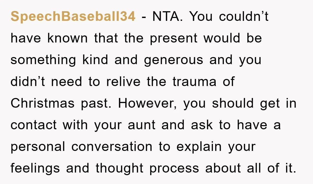 SpeechBaseball34 − NTA. You couldn’t have known that the present would be something kind and generous and you didn’t need to relive the trauma of Christmas past. However, you should...