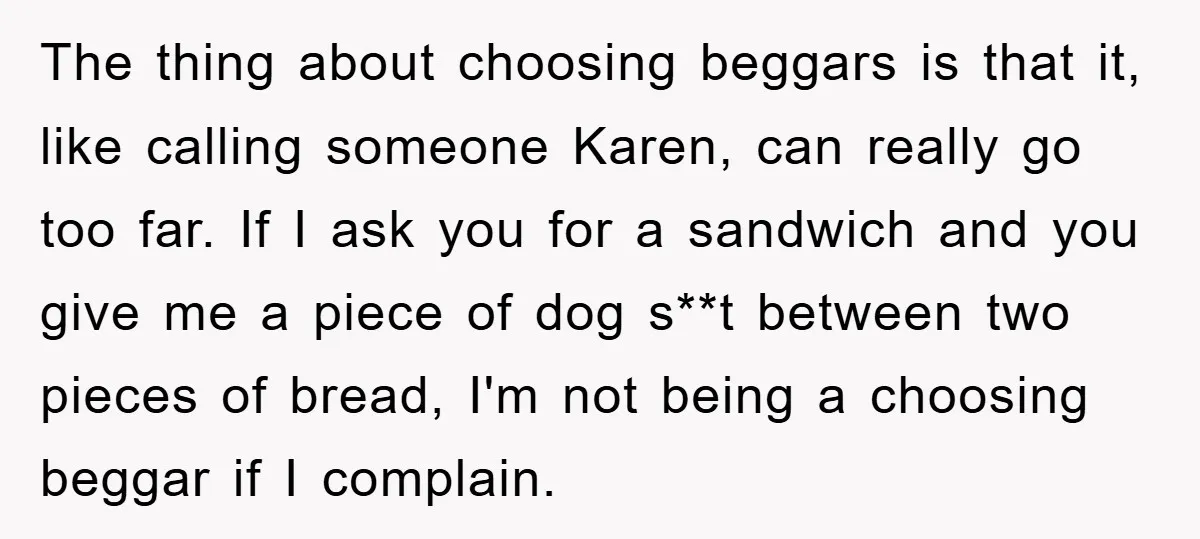The thing about choosing beggars is that it, like calling someone Karen, can really go too far. If I ask you for a sandwich and you give me a piece...