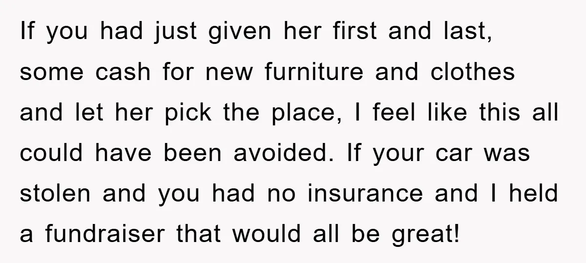 If you had just given her first and last, some cash for new furniture and clothes and let her pick the place, I feel like this all could have been...