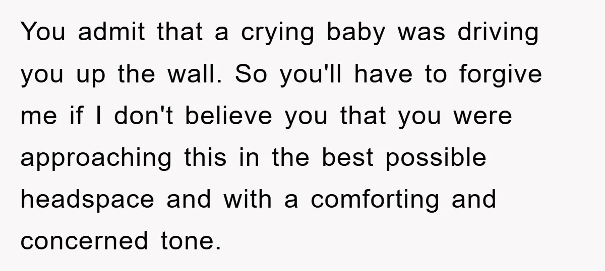 You admit that a crying baby was driving you up the wall. So you'll have to forgive me if I don't believe you that you were approaching this in the...