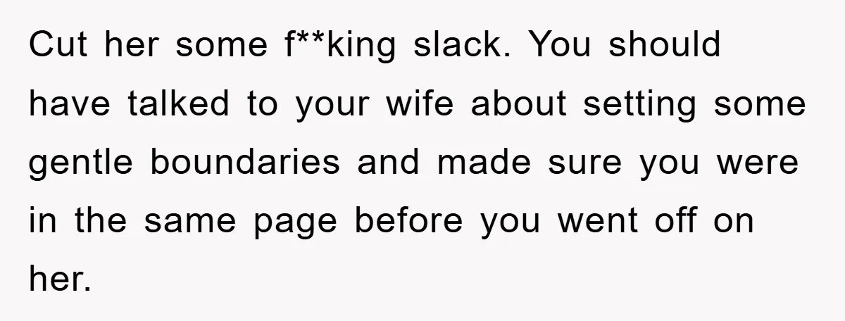Cut her some f**king slack. You should have talked to your wife about setting some gentle boundaries and made sure you were in the same page before you went off...