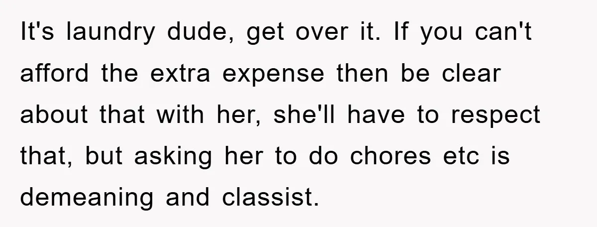 It's laundry dude, get over it. If you can't afford the extra expense then be clear about that with her, she'll have to respect that, but asking her to do...