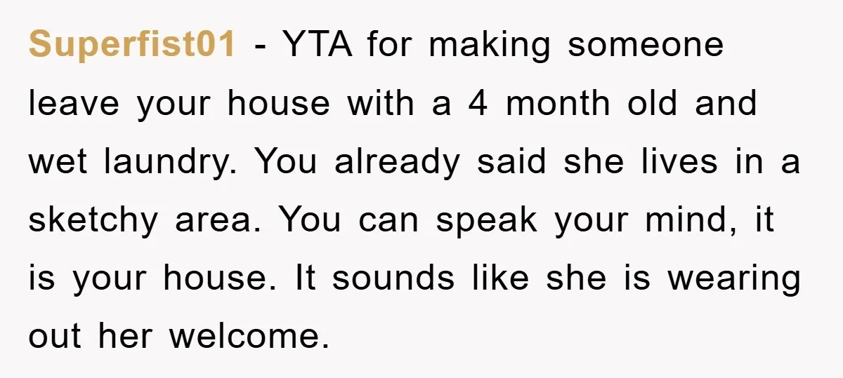Superfist01 - YTA for making someone leave your house with a 4 month old and wet laundry. You already said she lives in a sketchy area. You can speak your...