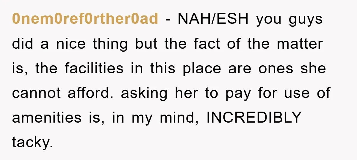 0nem0ref0rther0ad - NAH/ESH you guys did a nice thing but the fact of the matter is, the facilities in this place are ones she cannot afford. asking her to pay...