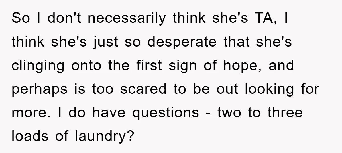 So I don't necessarily think she's TA, I think she's just so desperate that she's clinging onto the first sign of hope, and perhaps is too scared to be out...