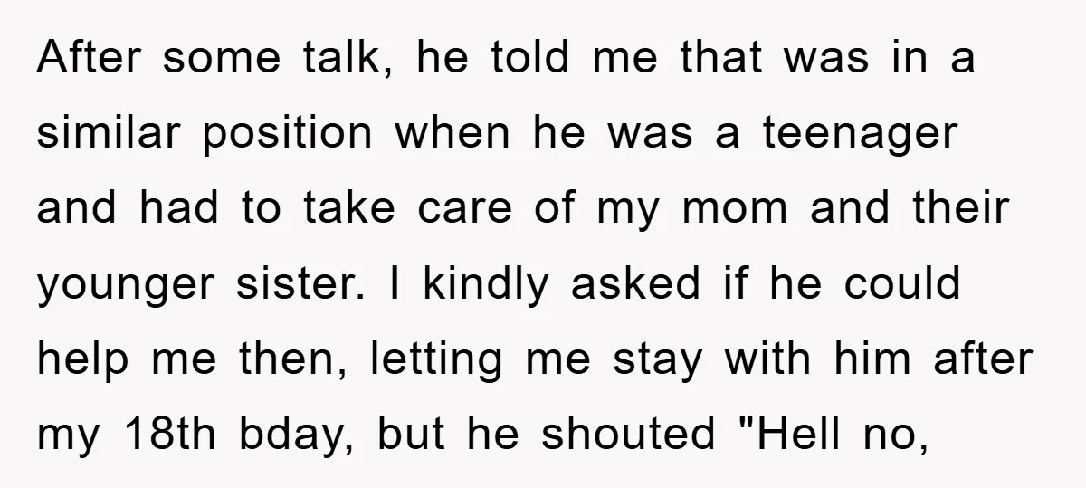 After some talk, he told me that was in a similar position when he was a teenager and had to take care of my mom and their younger sister. I...