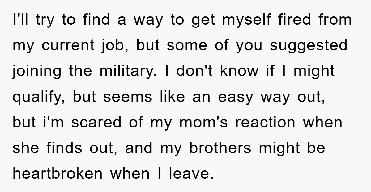 I'll try to find a way to get myself fired from my current job, but some of you suggested joining the military. I don't know if I might qualify, but...