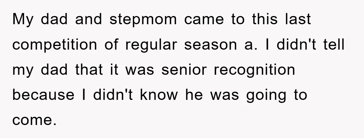 My dad and stepmom came to this last competition of regular season a. I didn't tell my dad that it was senior recognition because I didn't know he was going...