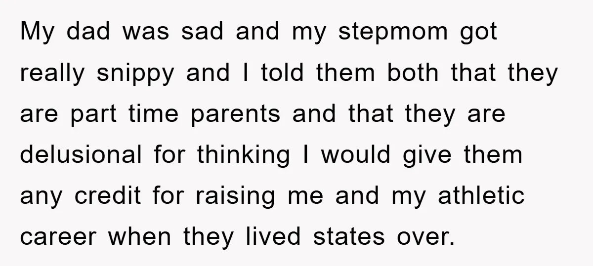My dad was sad and my stepmom got really snippy and I told them both that they are part time parents and that they are delusional for thinking I would...