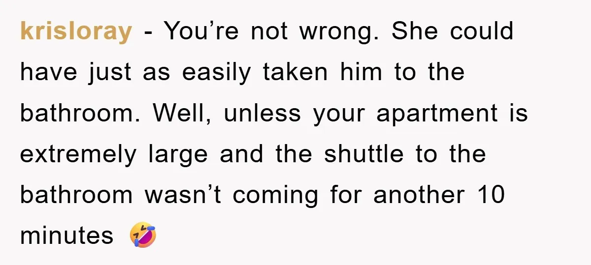 krisloray − You’re not wrong. She could have just as easily taken him to the bathroom. Well, unless your apartment is extremely large and the shuttle to the bathroom wasn’t...