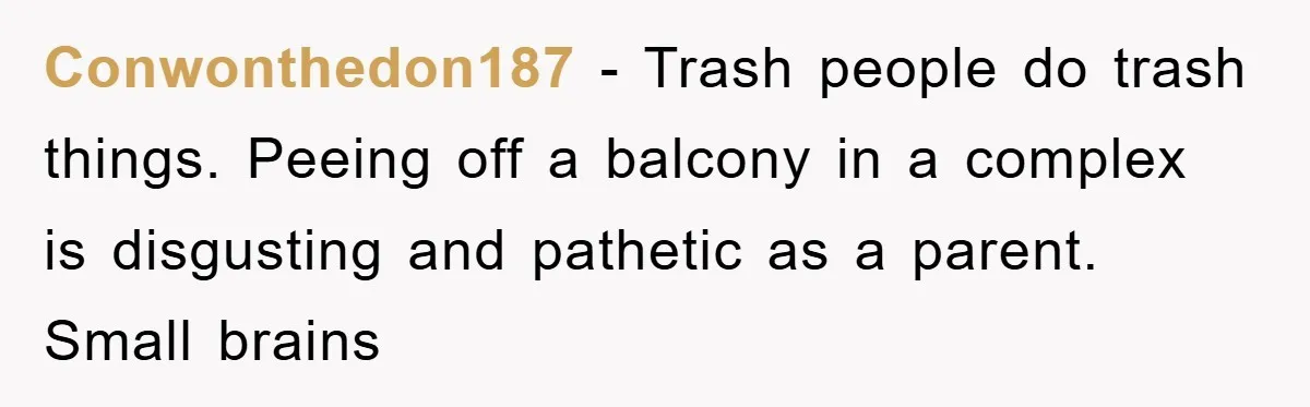 Conwonthedon187 − Trash people do trash things. Peeing off a balcony in a complex is disgusting and pathetic as a parent. Small brains
