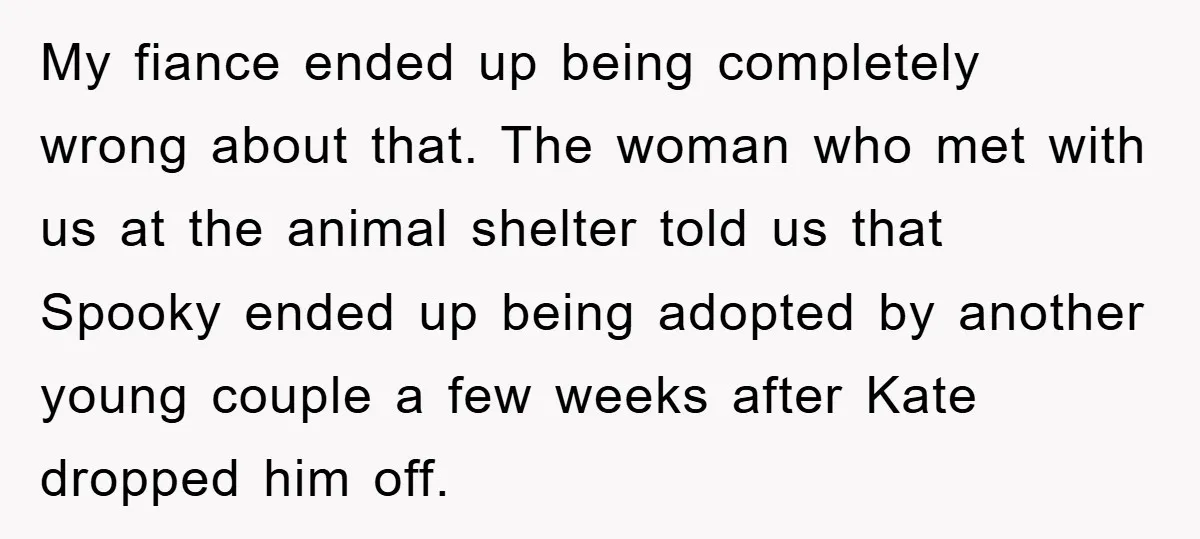 My fiance ended up being completely wrong about that. The woman who met with us at the animal shelter told us that Spooky ended up being adopted by another young...