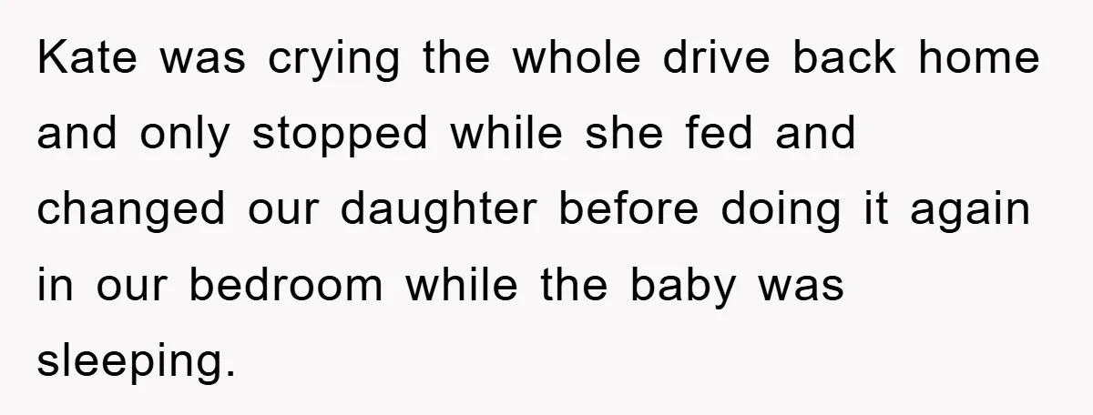 Kate was crying the whole drive back home and only stopped while she fed and changed our daughter before doing it again in our bedroom while the baby was sleeping.