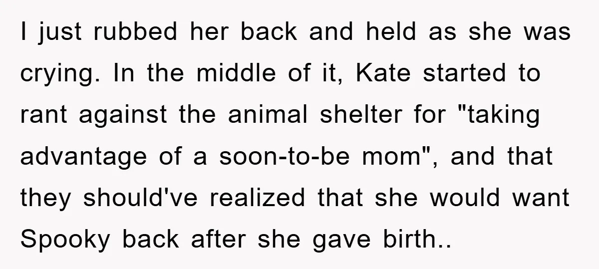 I just rubbed her back and held as she was crying. In the middle of it, Kate started to rant against the animal shelter for "taking advantage of a soon-to-be...