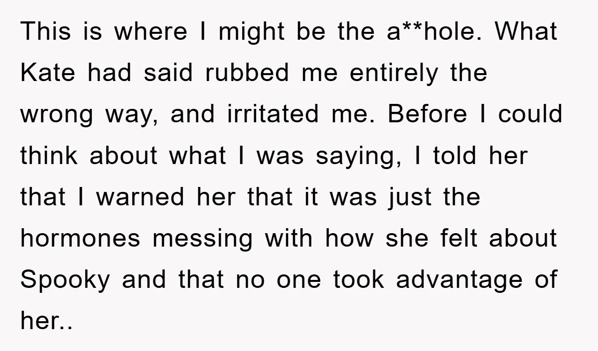 This is where I might be the a**hole. What Kate had said rubbed me entirely the wrong way, and irritated me. Before I could think about what I was saying,...