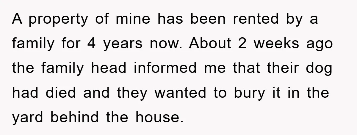 A property of mine has been rented by a family for 4 years now. About 2 weeks ago the family head informed me that their dog had died and they...